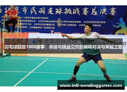 羽毛球超级1000赛事：命运与挑战交织的巅峰对决与荣耀之路