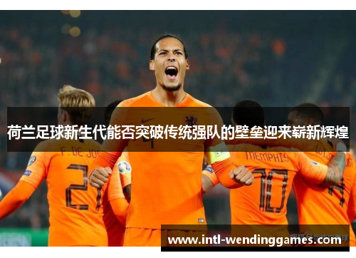 荷兰足球新生代能否突破传统强队的壁垒迎来崭新辉煌