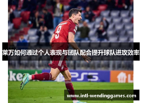 莱万如何通过个人表现与团队配合提升球队进攻效率