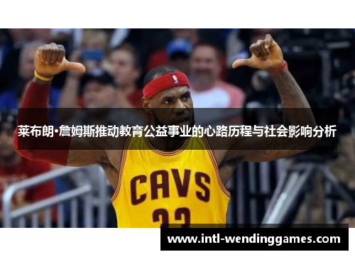 莱布朗·詹姆斯推动教育公益事业的心路历程与社会影响分析