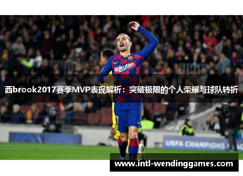 西brook2017赛季MVP表现解析：突破极限的个人荣耀与球队转折