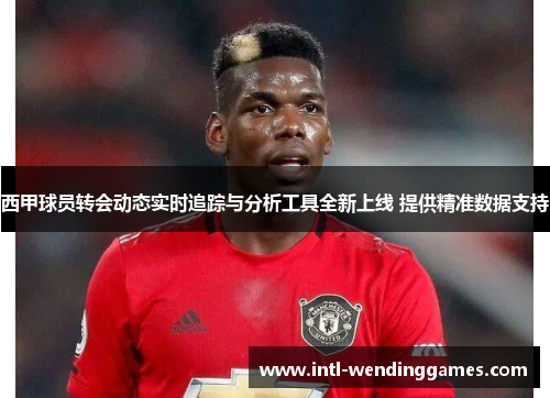 西甲球员转会动态实时追踪与分析工具全新上线 提供精准数据支持