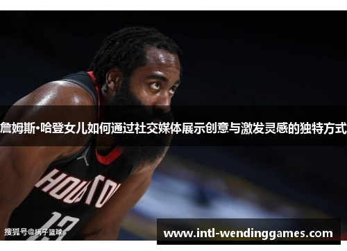 詹姆斯·哈登女儿如何通过社交媒体展示创意与激发灵感的独特方式