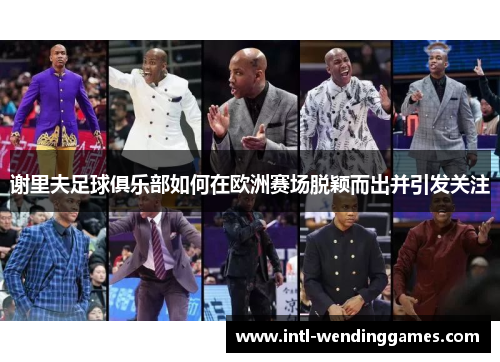 谢里夫足球俱乐部如何在欧洲赛场脱颖而出并引发关注