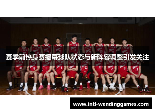 赛季前热身赛揭幕球队状态与新阵容调整引发关注