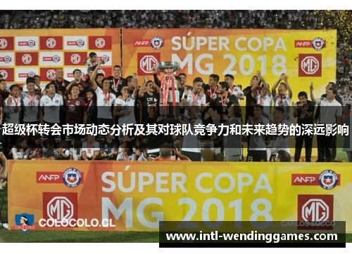 超级杯转会市场动态分析及其对球队竞争力和未来趋势的深远影响 超级杯转会市场动态分析及其对球队竞争力和未来趋势的深远影响