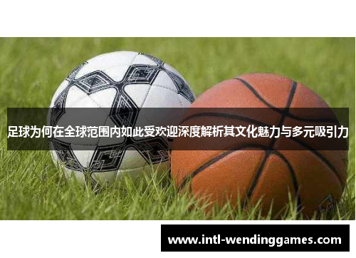 足球为何在全球范围内如此受欢迎深度解析其文化魅力与多元吸引力 足球为何在全球范围内如此受欢迎深度解析其文化魅力与多元吸引力