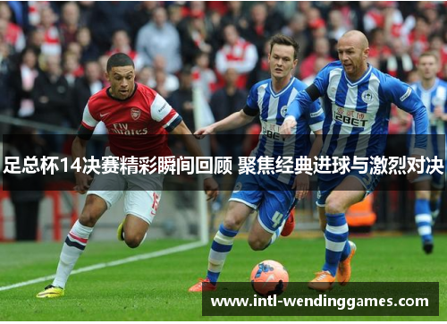 足总杯14决赛精彩瞬间回顾 聚焦经典进球与激烈对决 足总杯14决赛精彩瞬间回顾 聚焦经典进球与激烈对决