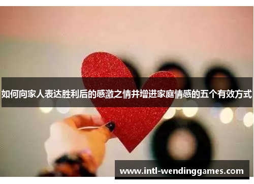 如何向家人表达胜利后的感激之情并增进家庭情感的五个有效方式