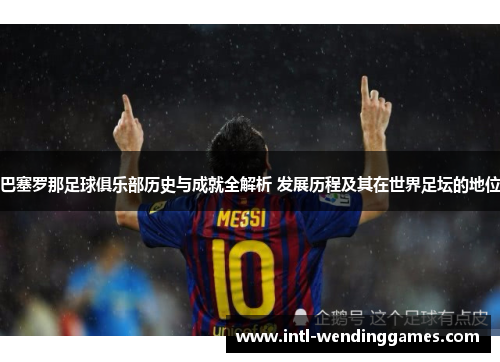 巴塞罗那足球俱乐部历史与成就全解析 发展历程及其在世界足坛的地位