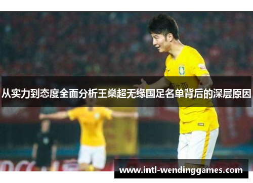 从实力到态度全面分析王燊超无缘国足名单背后的深层原因 从实力到态度全面分析王燊超无缘国足名单背后的深层原因