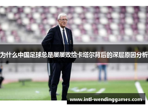 为什么中国足球总是屡屡败给卡塔尔背后的深层原因分析