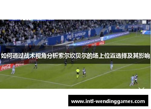 如何通过战术视角分析索尔坎贝尔的场上位置选择及其影响