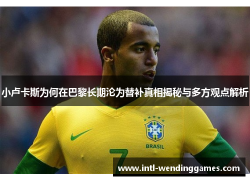 小卢卡斯为何在巴黎长期沦为替补真相揭秘与多方观点解析 小卢卡斯为何在巴黎长期沦为替补真相揭秘与多方观点解析