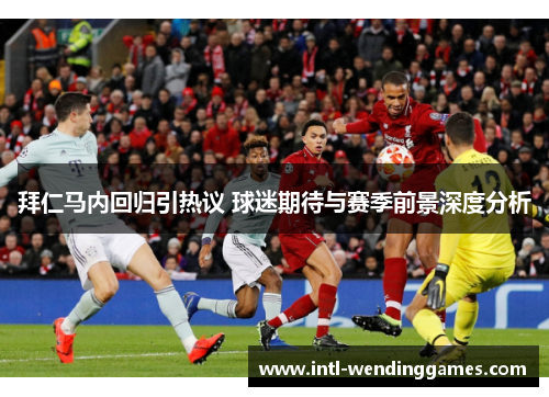拜仁马内回归引热议 球迷期待与赛季前景深度分析