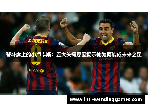 替补席上的小卢卡斯：五大关键原因揭示他为何能成未来之星