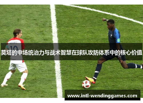 莫塔的中场统治力与战术智慧在球队攻防体系中的核心价值