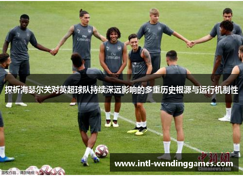 探析海瑟尔关对英超球队持续深远影响的多重历史根源与运行机制性