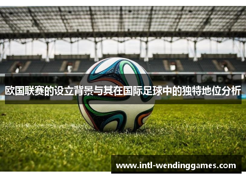 欧国联赛的设立背景与其在国际足球中的独特地位分析