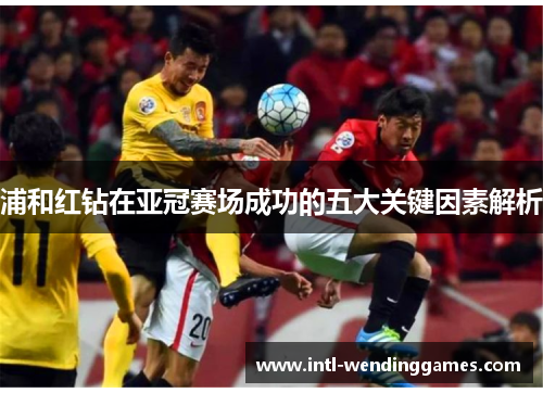 浦和红钻在亚冠赛场成功的五大关键因素解析 浦和红钻在亚冠赛场成功的五大关键因素解析