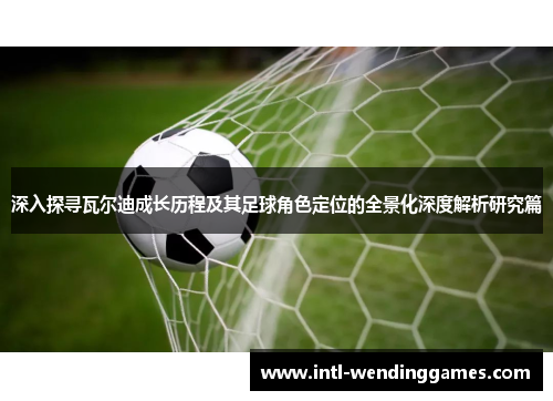深入探寻瓦尔迪成长历程及其足球角色定位的全景化深度解析研究篇 深入探寻瓦尔迪成长历程及其足球角色定位的全景化深度解析研究篇
