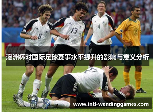 澳洲杯对国际足球赛事水平提升的影响与意义分析 澳洲杯对国际足球赛事水平提升的影响与意义分析