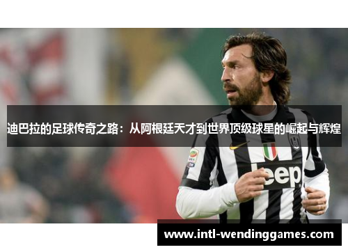 迪巴拉的足球传奇之路：从阿根廷天才到世界顶级球星的崛起与辉煌