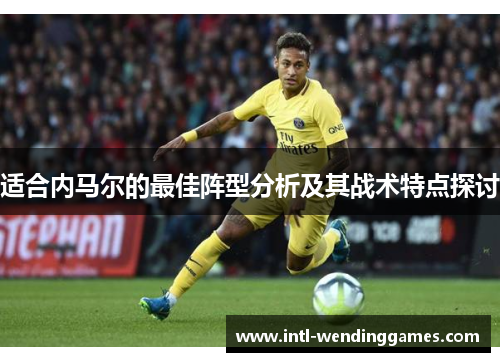 适合内马尔的最佳阵型分析及其战术特点探讨