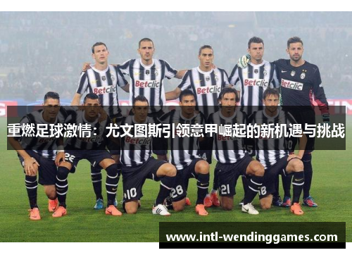 重燃足球激情:尤文图斯引领意甲崛起的新机遇与挑战 重燃足球激情:尤文图斯引领意甲崛起的新机遇与挑战