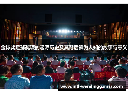 金球奖足球奖项的起源历史及其背后鲜为人知的故事与意义 金球奖足球奖项的起源历史及其背后鲜为人知的故事与意义