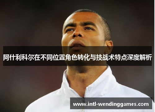 阿什利科尔在不同位置角色转化与技战术特点深度解析