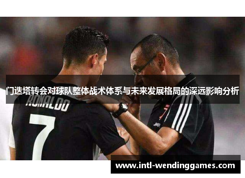 门迭塔转会对球队整体战术体系与未来发展格局的深远影响分析 门迭塔转会对球队整体战术体系与未来发展格局的深远影响分析