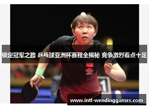 锁定冠军之路 乒乓球亚洲杯赛程全揭秘 竞争激烈看点十足