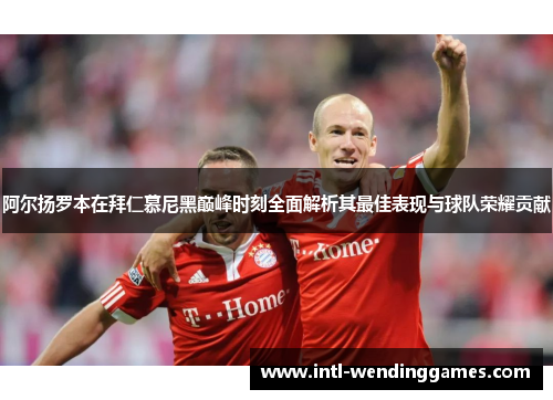 阿尔扬罗本在拜仁慕尼黑巅峰时刻全面解析其最佳表现与球队荣耀贡献