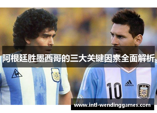 阿根廷胜墨西哥的三大关键因素全面解析