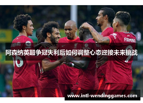 阿森纳英超争冠失利后如何调整心态迎接未来挑战