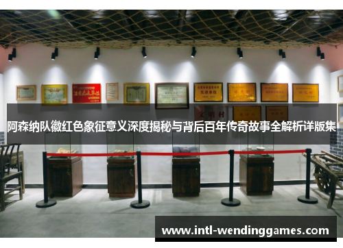 阿森纳队徽红色象征意义深度揭秘与背后百年传奇故事全解析详版集