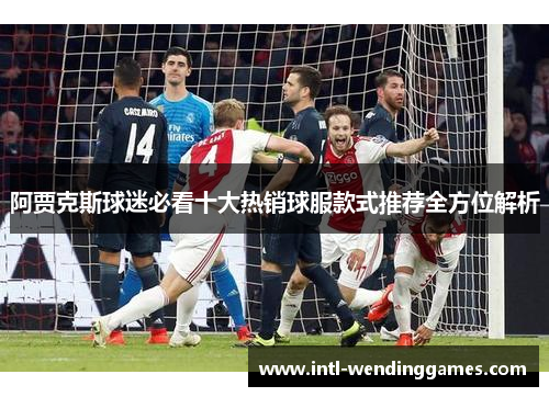 阿贾克斯球迷必看十大热销球服款式推荐全方位解析