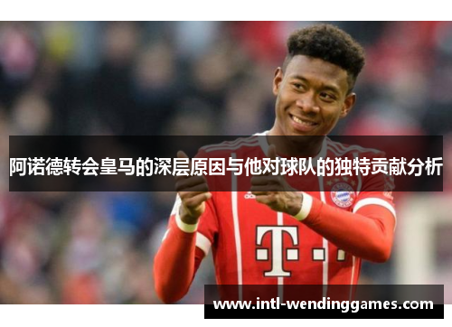 阿诺德转会皇马的深层原因与他对球队的独特贡献分析