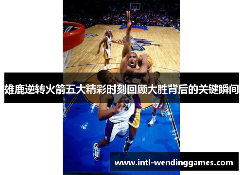 雄鹿逆转火箭五大精彩时刻回顾大胜背后的关键瞬间