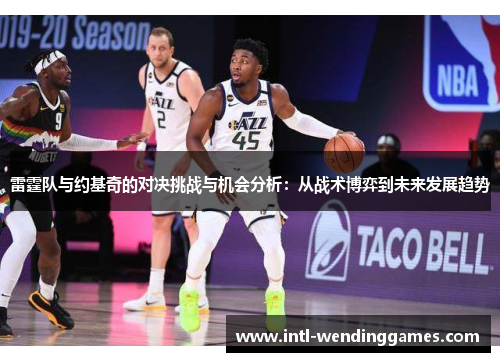 雷霆队与约基奇的对决挑战与机会分析:从战术博弈到未来发展趋势 雷霆队与约基奇的对决挑战与机会分析:从战术博弈到未来发展趋势