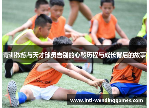 青训教练与天才球员告别的心酸历程与成长背后的故事