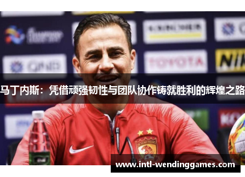 马丁内斯：凭借顽强韧性与团队协作铸就胜利的辉煌之路