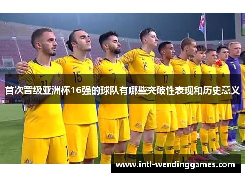 首次晋级亚洲杯16强的球队有哪些突破性表现和历史意义 首次晋级亚洲杯16强的球队有哪些突破性表现和历史意义