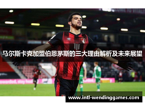 马尔斯卡克加盟伯恩茅斯的三大理由解析及未来展望