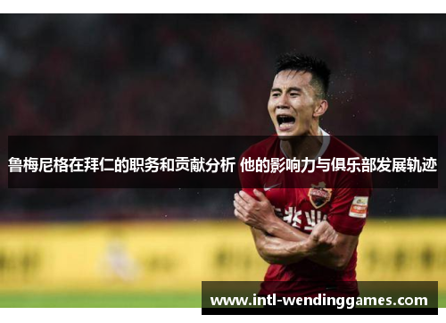 鲁梅尼格在拜仁的职务和贡献分析 他的影响力与俱乐部发展轨迹