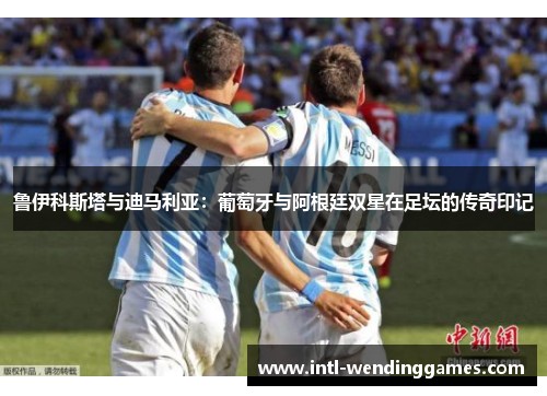 鲁伊科斯塔与迪马利亚：葡萄牙与阿根廷双星在足坛的传奇印记