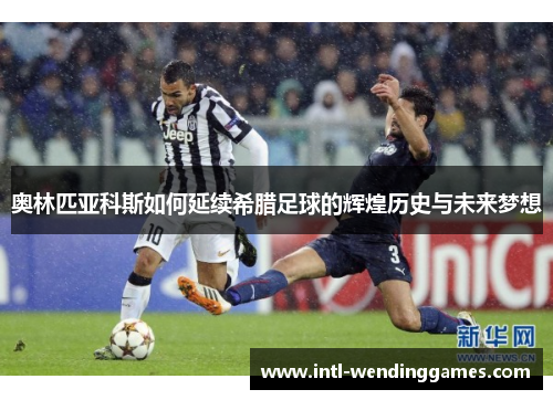 奥林匹亚科斯如何延续希腊足球的辉煌历史与未来梦想