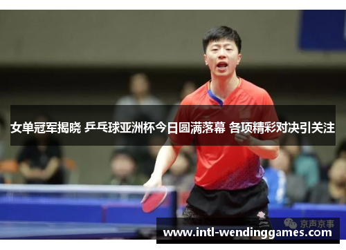 女单冠军揭晓 乒乓球亚洲杯今日圆满落幕 各项精彩对决引关注