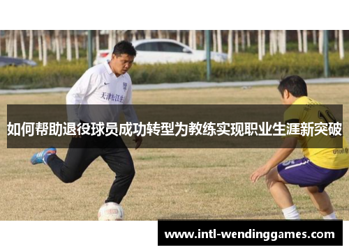 如何帮助退役球员成功转型为教练实现职业生涯新突破